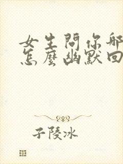 女生问你哪里人怎么幽默回复