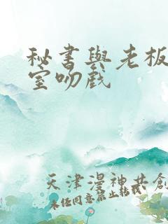 秘书与老板办公室吻戏