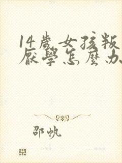 14岁女孩叛逆厌学怎么办