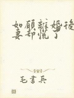 如愿离婚后,前妻却慌了