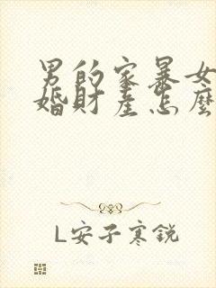 男的家暴女的离婚财产怎么判