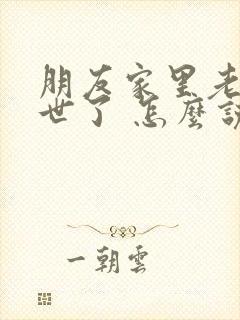 朋友家里老人过世了 怎么说安慰的话