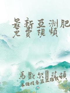 最新亚洲肥熟妇免费视频