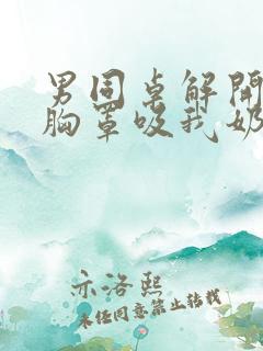 男同桌解开我的胸罩吸我奶头