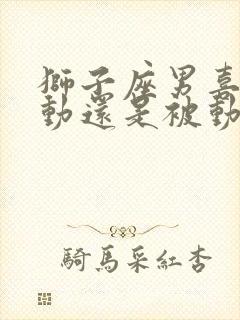 狮子座男喜欢主动还是被动的女人