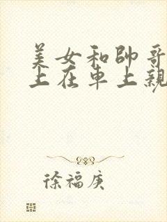 美女和帅哥在床上在车上亲嘴