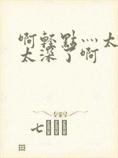 啊轻点灬太粗嗯太深了啊