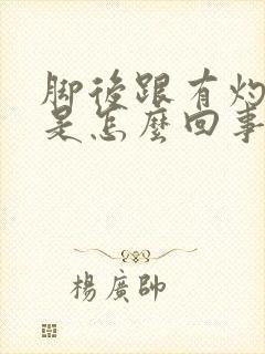 脚后跟有灼热感是怎么回事