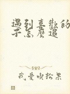 遇到喜欢的女孩子怎么追