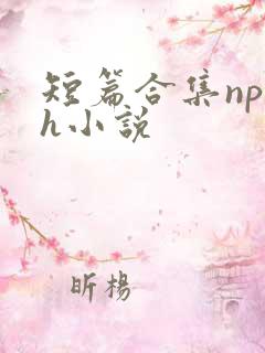短篇合集np高h小说