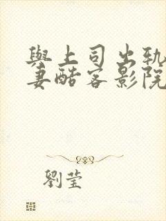 与上司出轨的人妻酷客影院