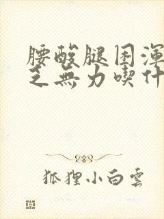 腰酸腿困浑身疲乏无力吃什么药