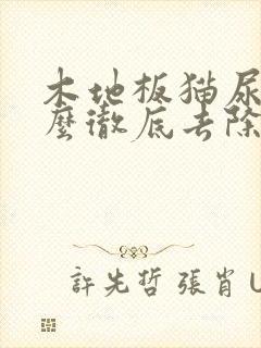 木地板猫尿味怎么彻底去除