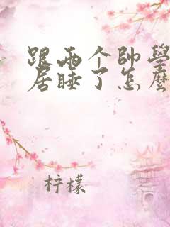 跟两个帅学长同居睡了怎么办(高h)