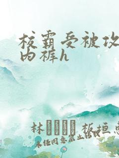 校霸受被攻扒下内裤h