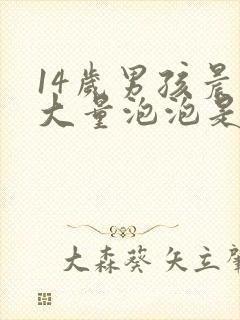 14岁男孩晨尿大量泡泡是什么原因?