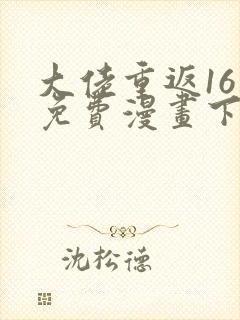 大佬重返16岁免费漫画下拉式