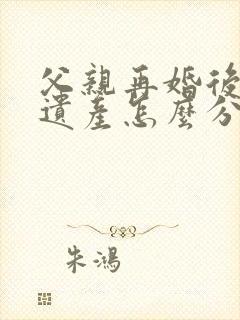 父亲再婚后去世遗产怎么分配