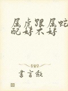 属虎跟属蛇的婚配好不好