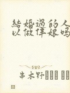 结婚过的人还可以做伴娘吗