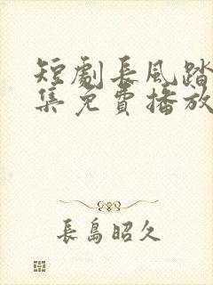 短剧长风踏歌全集免费播放