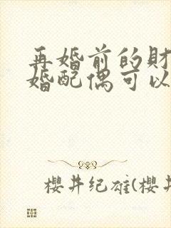 再婚前的财产再婚配偶可以继承吗