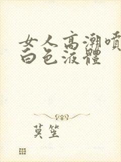 女人高潮喷出乳白色液体