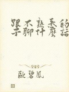 跟不熟悉的女孩子聊什么话题