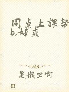 同桌上课帮我扣b,好爽