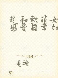 我和软萌女友的恋爱日常 txt全本