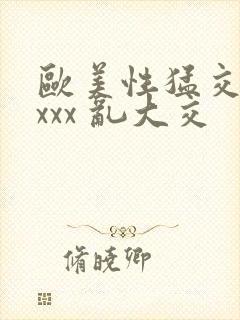 欧美性猛交 xxxx 乱大交