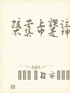 孩子上课注意力不集中走神