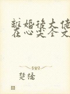 离婚后大佬宠我在心尖全文免费阅读