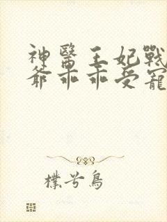 神医王妃战神王爷乖乖受宠免费阅读