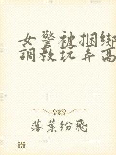 女警被捆绑拘束调教玩弄高潮