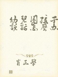 幼儿园孩子不会说话怎么办