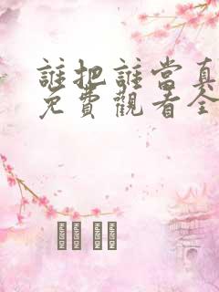 谁把谁当真漫画免费观看全集无删减