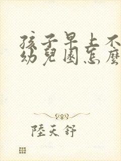 孩子早上不愿上幼儿园怎么办