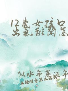 12岁女孩口臭出气难闻怎么解决