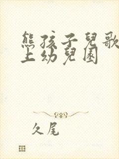 熊孩子儿歌:我上幼儿园