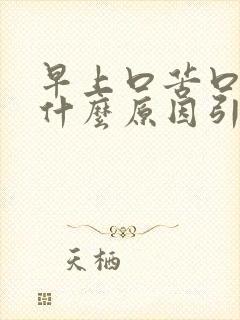 早上口苦口干是什么原因引起的