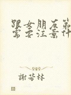 跟女朋友第一次需要注意什么