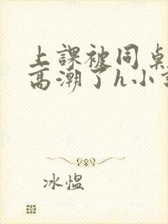 上课被同桌扣到高潮了h小说