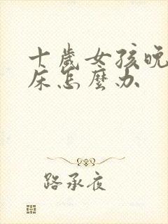 十岁女孩晚上尿床怎么办