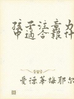 孩子注意力不集中适合报什么兴趣班