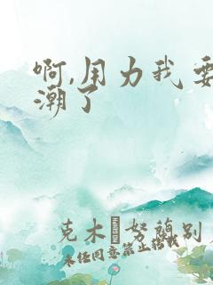 啊,用力我要高潮了