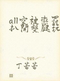 all空被惩罚扒开双腿玩弄视频