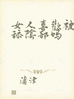 女人喜欢被男人舔阴部吗