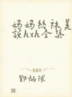 妈妈丝袜美腿小说hxh全集