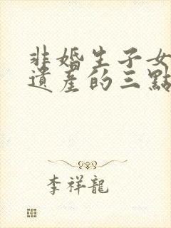 非婚生子女继承遗产的三点建议